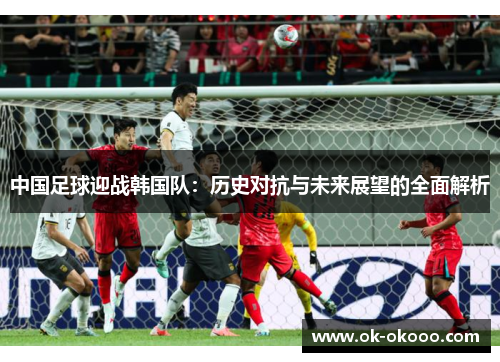 中国足球迎战韩国队：历史对抗与未来展望的全面解析
